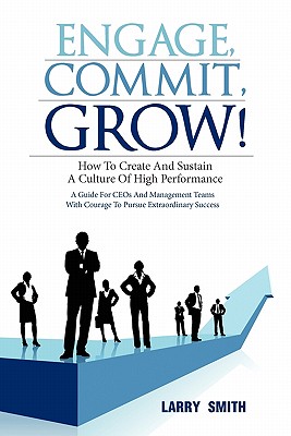 Engage, Commit, Grow!: How to Create and Sustain a Culture of High Performance - Smith, Larry
