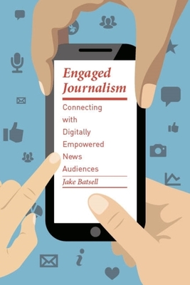 Engaged Journalism: Connecting with Digitally Empowered News Audiences - Batsell, Jake