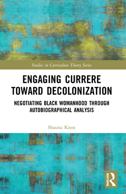 Engaging Currere Toward Decolonization: Negotiating Black Womanhood through Autobiographical Analysis - Knox, Shauna