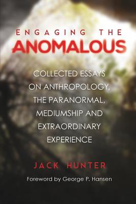 Engaging the Anomalous: Collected Essays on Anthropology, the Paranormal, Mediumship and Extraordinary Experience - Hunter, Jack