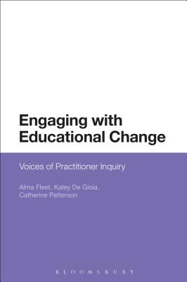 Engaging with Educational Change: Voices of Practitioner Inquiry - Fleet, Alma, and Gioia, Katey de, and Patterson, Catherine