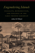 Engendering Islands: Sexuality, Reproduction, and Violence in the Early French Caribbean