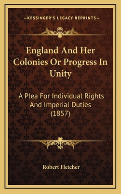 England and Her Colonies or Progress in Unity: A Plea for Individual Rights and Imperial Duties (1857) - Fletcher, Robert