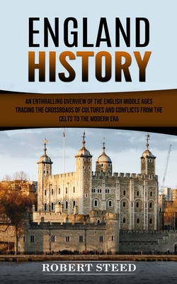 England History: An Enthralling Overview of the English Middle Ages (Tracing the Crossroads of Cultures and Conflicts From the Celts to the Modern Era) - Steed, Robert