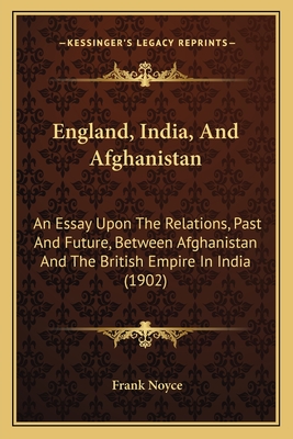 England, India, And Afghanistan: An Essay Upon The Relations, Past And Future, Between Afghanistan And The British Empire In India (1902) - Noyce, Frank, Sir