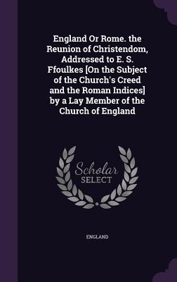 England Or Rome. the Reunion of Christendom, Addressed to E. S. Ffoulkes [On the Subject of the Church's Creed and the Roman Indices] by a Lay Member of the Church of England - England