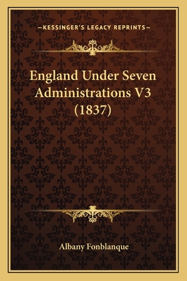 England Under Seven Administrations V3 (1837) - Fonblanque, Albany De Grenier, Jr.