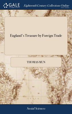 England's Treasure by Foreign Trade: Or the Ballance of our Foreign Trade is the Rule of our Treasure. Written by Thomas Mun, - Mun, Thomas