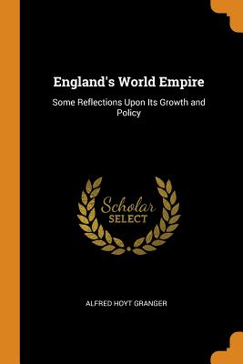 England's World Empire: Some Reflections Upon Its Growth and Policy - Granger, Alfred Hoyt