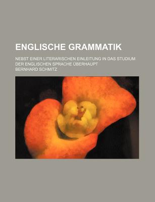 Englische Grammatik; Nebst Einer Literarischen Einleitung in Das Studium Der Englischen Sprache Uberhaupt - Schmitz, Bernhard