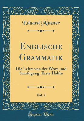 Englische Grammatik, Vol. 2: Die Lehre Von Der Wort-Und Satzfgung; Erste Hlfte (Classic Reprint) - Matzner, Eduard