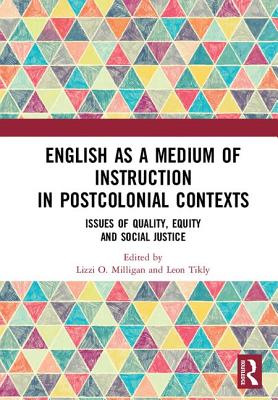 English as a Medium of Instruction in Postcolonial Contexts: Issues of Quality, Equity and Social Justice - Milligan, Lizzi O. (Editor), and Tikly, Leon (Editor)