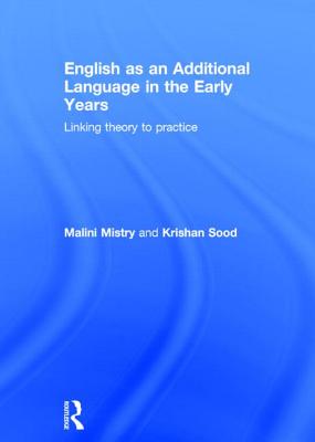 English as an Additional Language in the Early Years: Linking theory to practice - Mistry, Malini, and Sood, Krishan