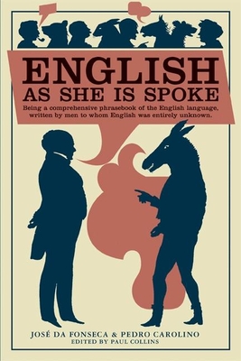 English as She Is Spoke: Being a Comprehensive Phrasebook of the English Language, Written by Men to Whom English Was Entirely Unknown - Da Fonseca, Jose, and Carolino, Pedro, and Collins, Paul, Mrc (Editor)