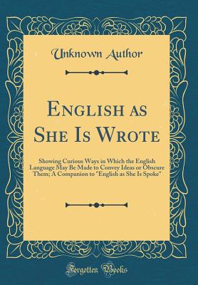 English as She Is Wrote: Showing Curious Ways in Which the English Language May Be Made to Convey Ideas or Obscure Them; A Companion to "english as She Is Spoke" (Classic Reprint) - Author, Unknown