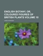 English Botany, Or, Coloured Figures of British Plants Volume 10