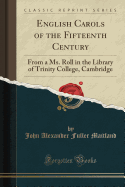 English Carols of the Fifteenth Century: From a Ms. Roll in the Library of Trinity College, Cambridge (Classic Reprint)