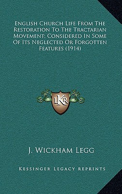 English Church Life From The Restoration To The Tractarian Movement; Considered In Some Of Its Neglected Or Forgotten Features (1914) - Legg, J Wickham