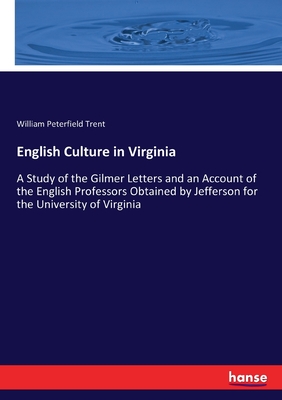 English Culture in Virginia: A Study of the Gilmer Letters and an Account of the English Professors Obtained by Jefferson for the University of Virginia - Trent, William Peterfield