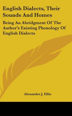 English Dialects, Their Sounds And Homes: Being An Abridgment Of The Author's Existing Phonology Of English Dialects - Ellis, Alexander J