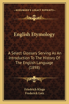 English Etymology: A Select Glossary Serving As An Introduction To The History Of The English Language (1898) - Kluge, Friedrich, and Lutz, Frederick