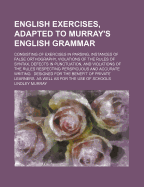 English Exercises, Adapted to Murray's English Grammar: Consisting of Exercises in Parsing, Instances of False Orthography, Violations of the Rules of Syntax, Defects in Punctuation, and Violations of the Rules Respecting Perspicuous and Accurate Writing