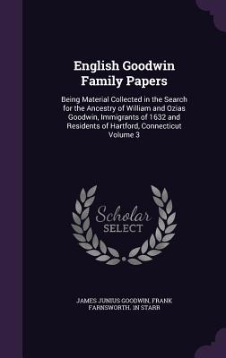 English Goodwin Family Papers: Being Material Collected in the Search for the Ancestry of William and Ozias Goodwin, Immigrants of 1632 and Residents of Hartford, Connecticut Volume 3 - Goodwin, James Junius, and Starr, Frank Farnsworth 1n