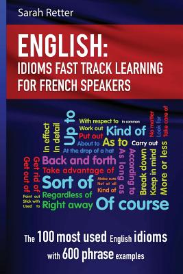 English: Idioms Fast Track Learning for French Speakers: The 100 most used English idioms with 600 phrase examples - Retter, Sarah