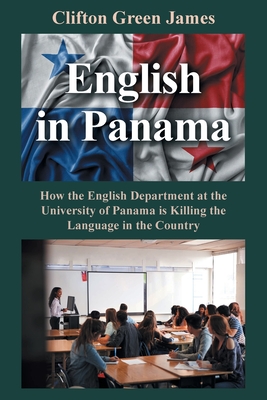 English in Panama: How the English Department at the University of Panama is Killing the Language in the Country - Green James, Clifton