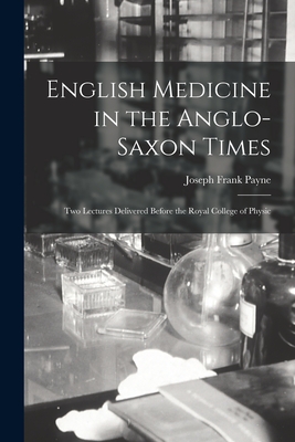 English Medicine in the Anglo-Saxon Times; two Lectures Delivered Before the Royal College of Physic - Payne, Joseph Frank