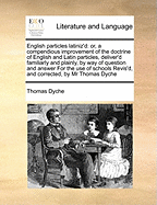 English Particles Latiniz'd: Or, a Compendious Improvement of the Doctrine of English and Latin Particles, Deliver'd Familiarly and Plainly, by Way of Question and Answer for the Use of Schools Revis'd, and Corrected, by MR Thomas Dyche