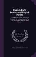 English Party Leaders and English Parties: From Walpole to Peel. Including a Review of the Political History of the Last one Hundred and Fifty Years Volume 1