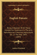English Patents: Being A Register Of All Those Granted For Inventions In The Arts, Manufactures, Chemistry, Agriculture, Etc., In The Year 1843 (1844)
