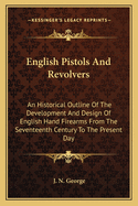 English Pistols and Revolvers: An Historical Outline of the Development and Design of English Hand Firearms from the Seventeenth Century to the Present Day