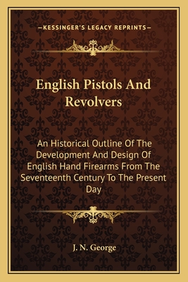 English Pistols and Revolvers: An Historical Outline of the Development and Design of English Hand Firearms from the Seventeenth Century to the Present Day - George, John Nigel