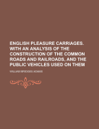 English Pleasure Carriages. with an Analysis of the Construction of the Common Roads and Railroads, and the Public Vehicles Used on Them
