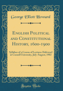 English Political and Constitutional History, 1600-1900: Syllabus of a Course of Lectures Delivered at Cornell University, July-August, 1902 (Classic Reprint)