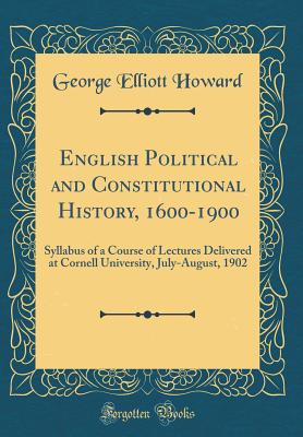 English Political and Constitutional History, 1600-1900: Syllabus of a Course of Lectures Delivered at Cornell University, July-August, 1902 (Classic Reprint) - Howard, George Elliott