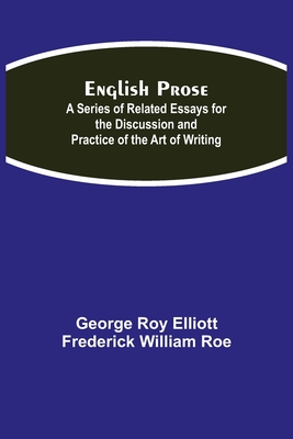 English Prose; A Series of Related Essays for the Discussion and Practice of the Art of Writing - Roy Elliott, George, and William Roe, Frederick