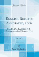 English Reports Annotated, 1866, Vol. 2 of 2: Part II. (Cited as (1866) E. R. A.), Annotated to February, 1914 (Classic Reprint)