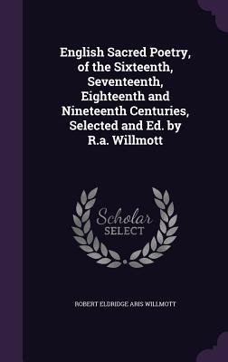 English Sacred Poetry, of the Sixteenth, Seventeenth, Eighteenth and Nineteenth Centuries, Selected and Ed. by R.a. Willmott - Willmott, Robert Eldridge Aris