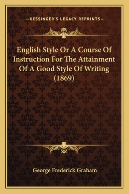 English Style or a Course of Instruction for the Attainment of a Good Style of Writing - Graham, George Frederick