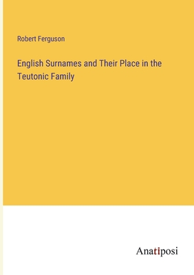 English Surnames and Their Place in the Teutonic Family - Ferguson, Robert