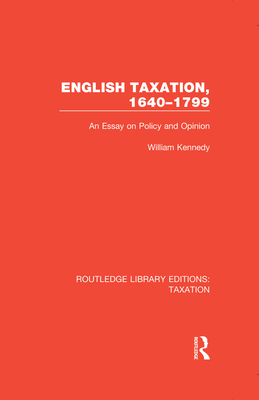 English Taxation, 1640-1799: An Essay on Policy and Opinion - Kennedy, William