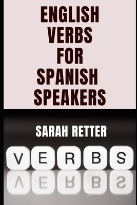 ENGLISH VERBS LEARNING FOR SPANISH SPEAKERS. Conquering English Verbs: A Spanish Speaker's Roadmap to Fluency: Mastering English Verbs: A Comprehensive Guide for Spanish Speakers. - Retter, Sarah