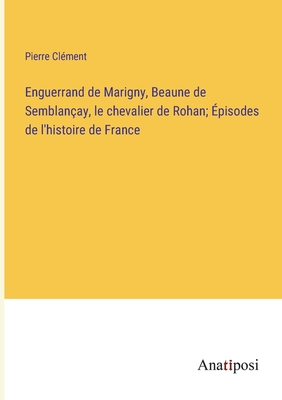 Enguerrand de Marigny, Beaune de Semblan?ay, le chevalier de Rohan; ?pisodes de l'histoire de France - Cl?ment, Pierre