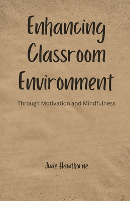 Enhancing Classroom Environment: Through Motivation and Mindfulness - Hawthorne, Jude