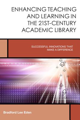 Enhancing Teaching and Learning in the 21st-Century Academic Library: Successful Innovations That Make a Difference - Eden, Bradford Lee