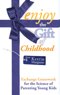 Enjoy the Gift of Childhood: Exchange Guesswork for the Science of Parenting Young Kids