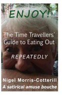 Enjoy ! the Time Travellers' Guide to Eating Out. Repeatedly.: A Satirical Amuse Bouche